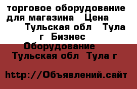 торговое оборудование для магазина › Цена ­ 4 000 - Тульская обл., Тула г. Бизнес » Оборудование   . Тульская обл.,Тула г.